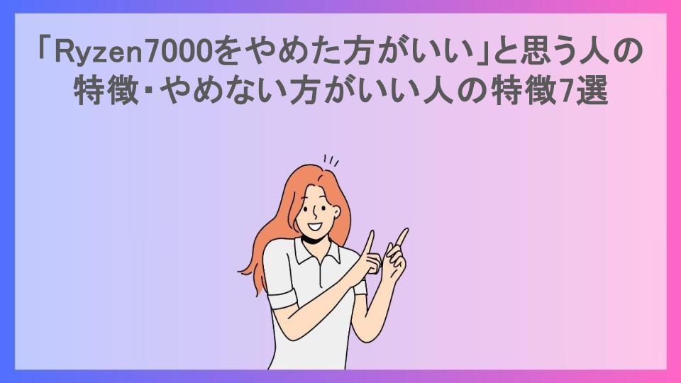 「Ryzen7000をやめた方がいい」と思う人の特徴・やめない方がいい人の特徴7選